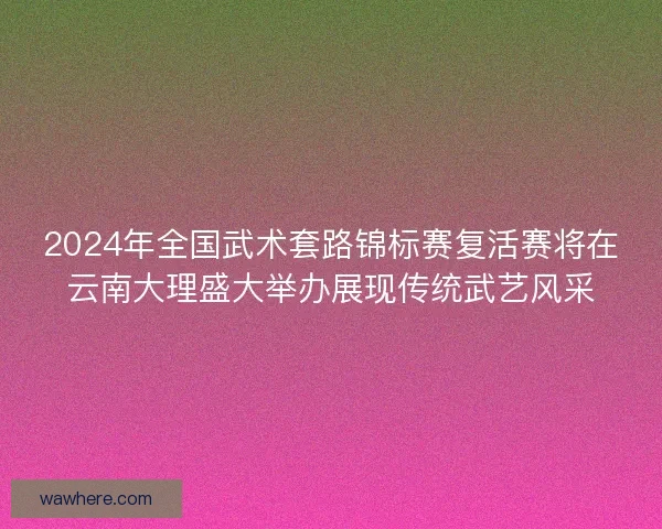 2024年全国武术套路锦标赛复活赛将在云南大理盛大举办展现传统武艺风采
