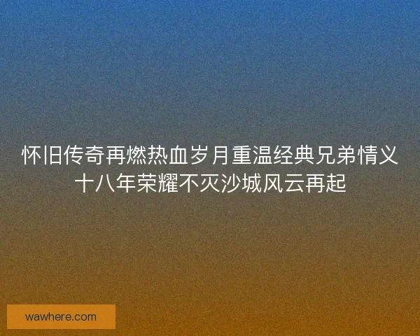 怀旧传奇再燃热血岁月重温经典兄弟情义十八年荣耀不灭沙城风云再起