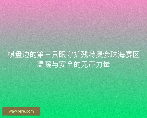 棋盘边的第三只眼守护残特奥会珠海赛区温暖与安全的无声力量