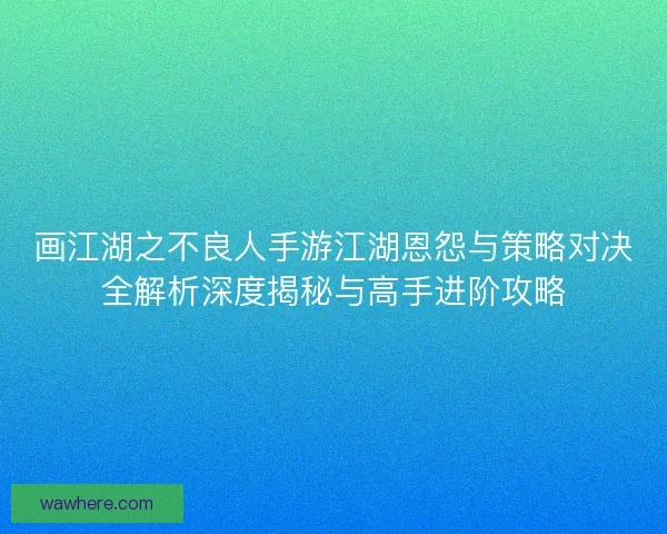 画江湖之不良人手游江湖恩怨与策略对决全解析深度揭秘与高手进阶攻略