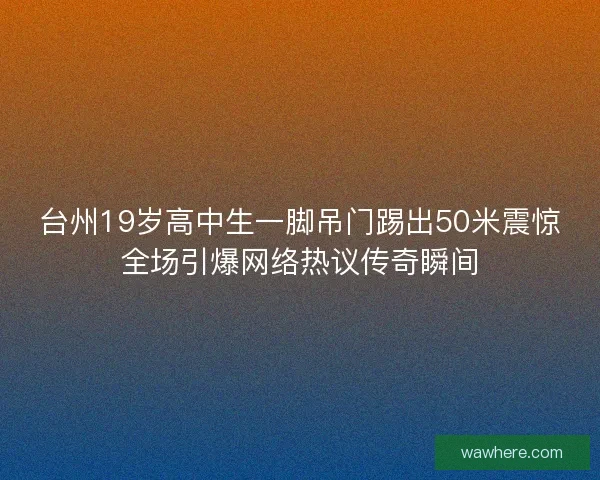 台州19岁高中生一脚吊门踢出50米震惊全场引爆网络热议传奇瞬间