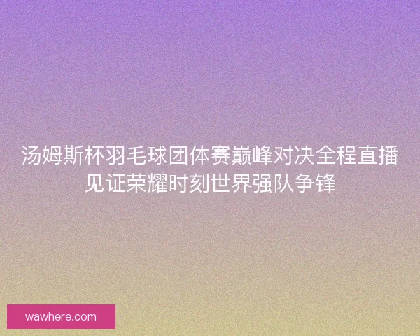 汤姆斯杯羽毛球团体赛巅峰对决全程直播见证荣耀时刻世界强队争锋