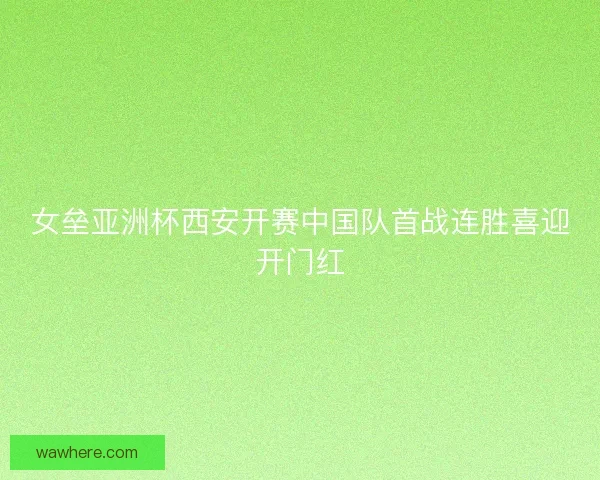 女垒亚洲杯西安开赛中国队首战连胜喜迎开门红