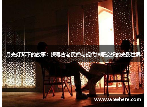 月光灯笼下的故事：探寻古老民俗与现代情感交织的光影世界