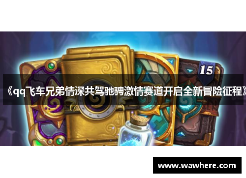《qq飞车兄弟情深共驾驰骋激情赛道开启全新冒险征程》